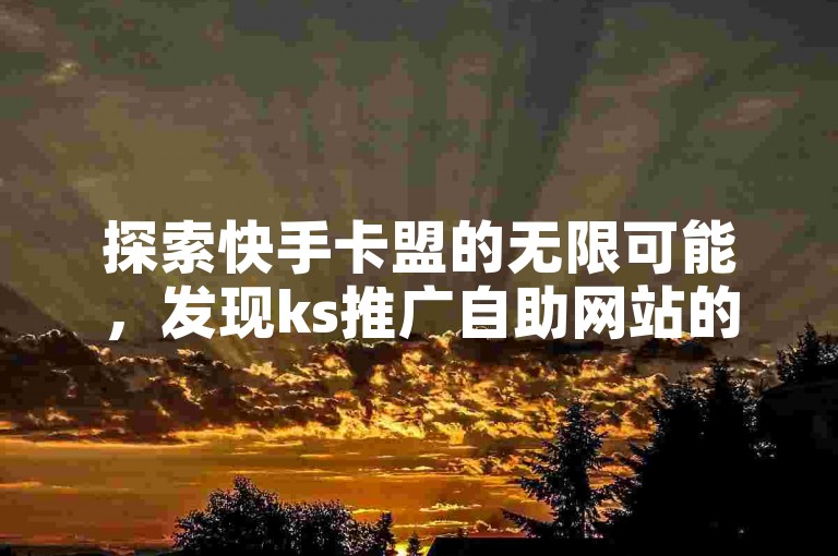 探索快手卡盟的无限可能，发现ks推广自助网站的全新体验。