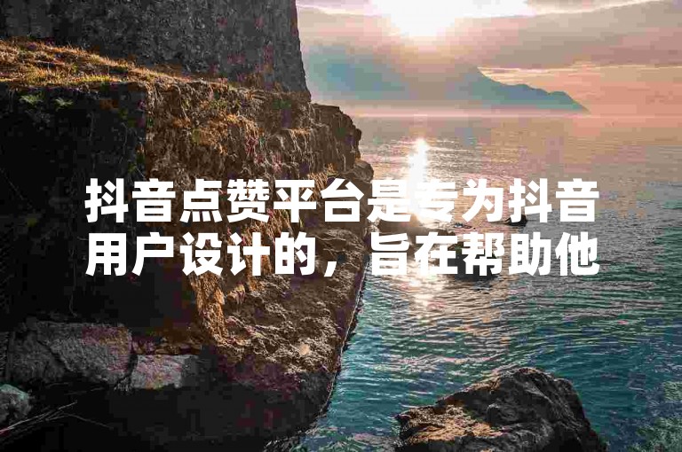 抖音点赞平台是专为抖音用户设计的，旨在帮助他们增加视频的曝光度和互动率。