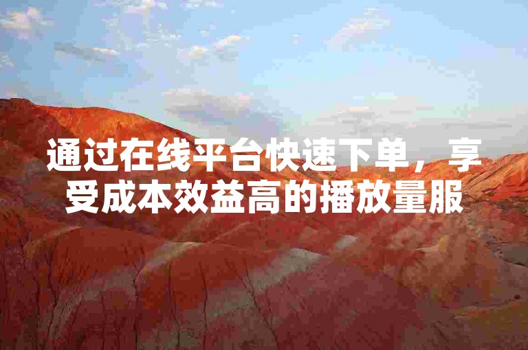 通过在线平台快速下单，享受成本效益高的播放量服务，有效增强您的视频曝光度。