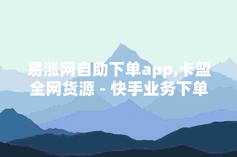 易涨网自助下单app,卡盟全网货源 - 快手业务下单24小时最低价震撼爆料 - 抖音业务下单24小时老马