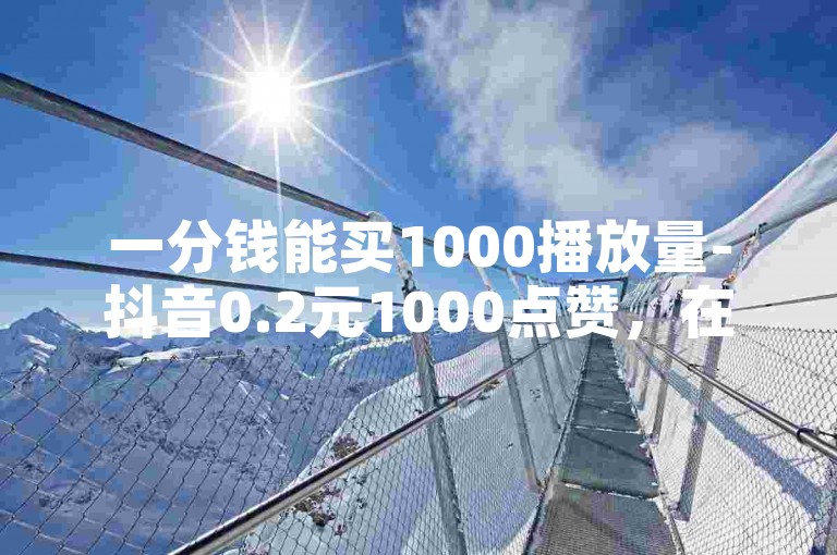 一分钱能买1000播放量-抖音0.2元1000点赞，在线自助服务商店。