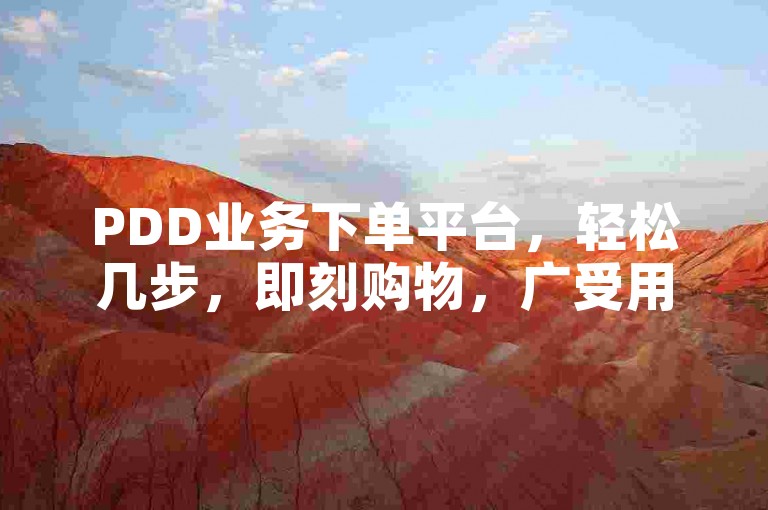 PDD业务下单平台，轻松几步，即刻购物，广受用户好评的优选平台。