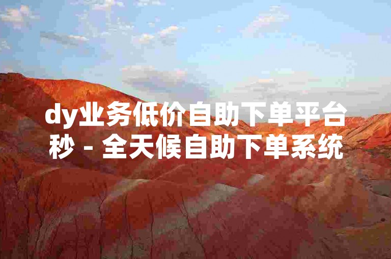 dy业务低价自助下单平台秒 - 全天候自助下单系统抖音
