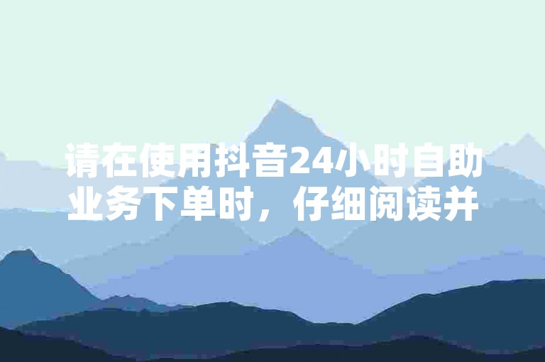 请在使用抖音24小时自助业务下单时，仔细阅读并遵循相关注意事项，以确保您的订单能够顺利处理。