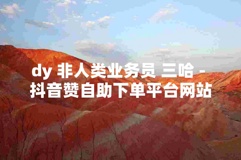 dy 非人类业务员 三哈 - 抖音赞自助下单平台网站提供安全快捷的服务。