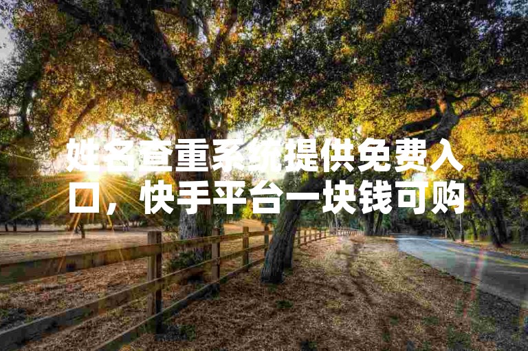 姓名查重系统提供免费入口，快手平台一块钱可购买1000个站。
