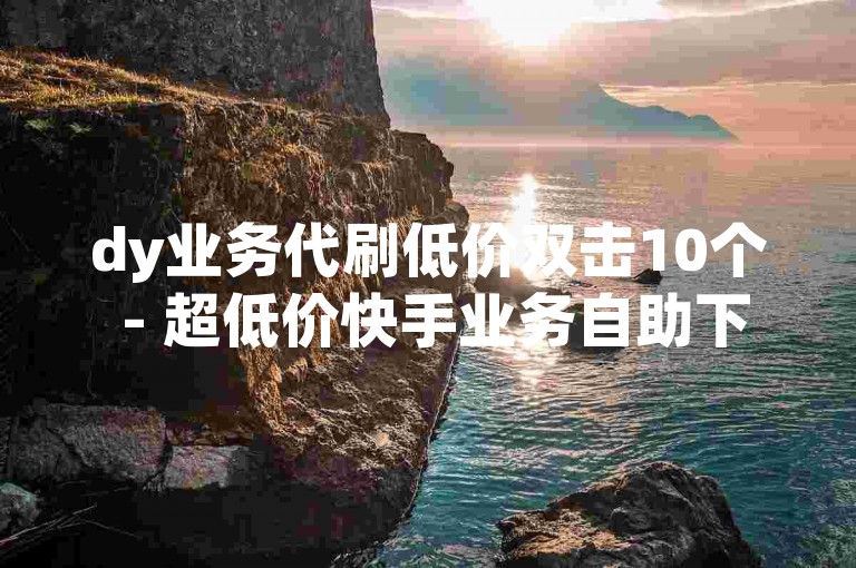 dy业务代刷低价双击10个 - 超低价快手业务自助下单平台雷神