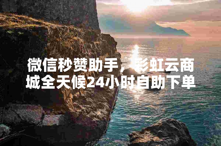 微信秒赞助手，彩虹云商城全天候24小时自助下单平台。