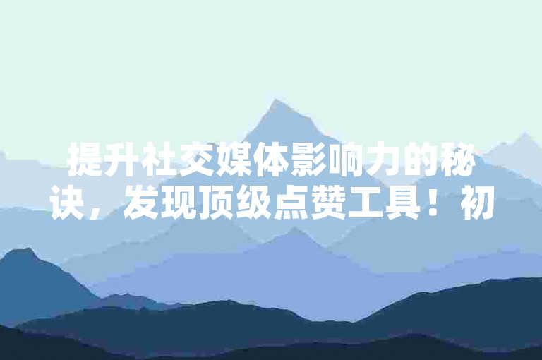 提升社交媒体影响力的秘诀，发现顶级点赞工具！初学者的理想选择！