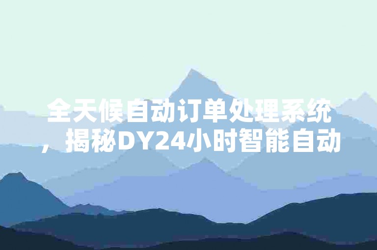 全天候自动订单处理系统，揭秘DY24小时智能自动下单平台的运作机制。