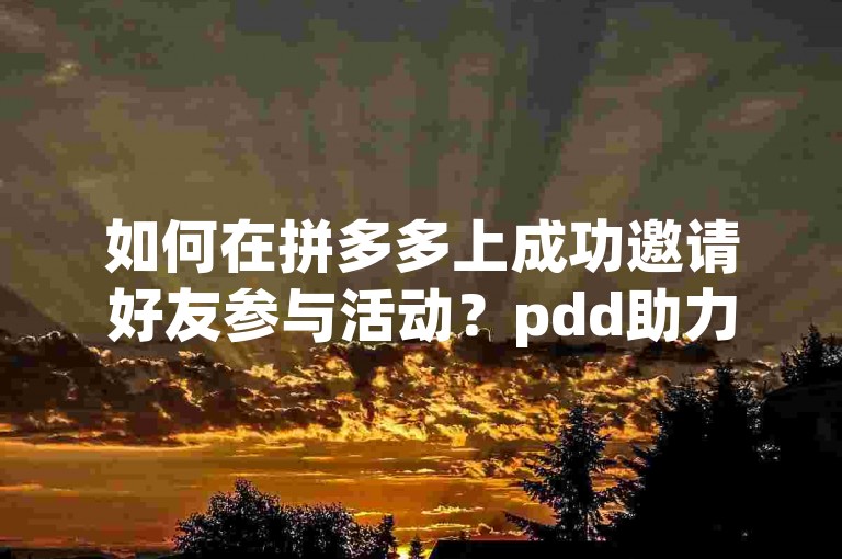 如何在拼多多上成功邀请好友参与活动？pdd助力网站