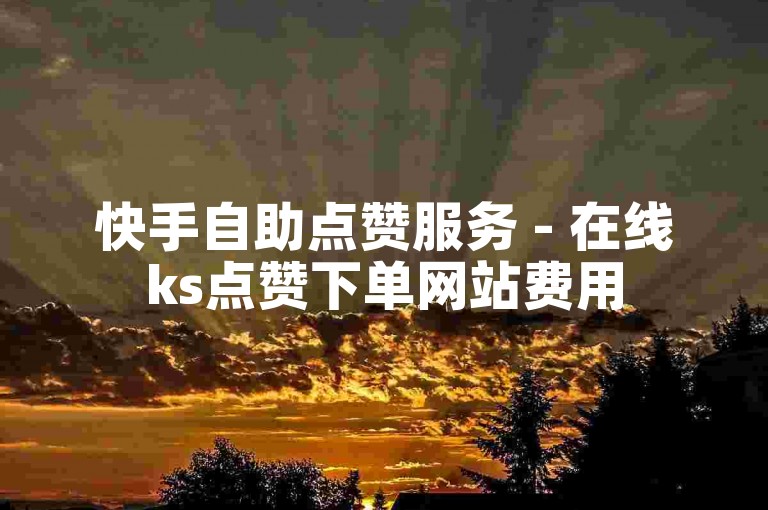 快手自助点赞服务 - 在线ks点赞下单网站费用