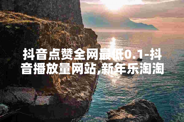 抖音点赞全网最低0.1-抖音播放量网站,新年乐淘淘舞蹈串词幼儿园