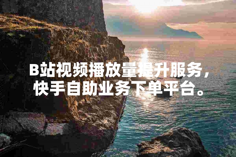 B站视频播放量提升服务，快手自助业务下单平台。