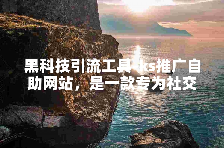 黑科技引流工具-ks推广自助网站，是一款专为社交媒体营销设计的高效工具。