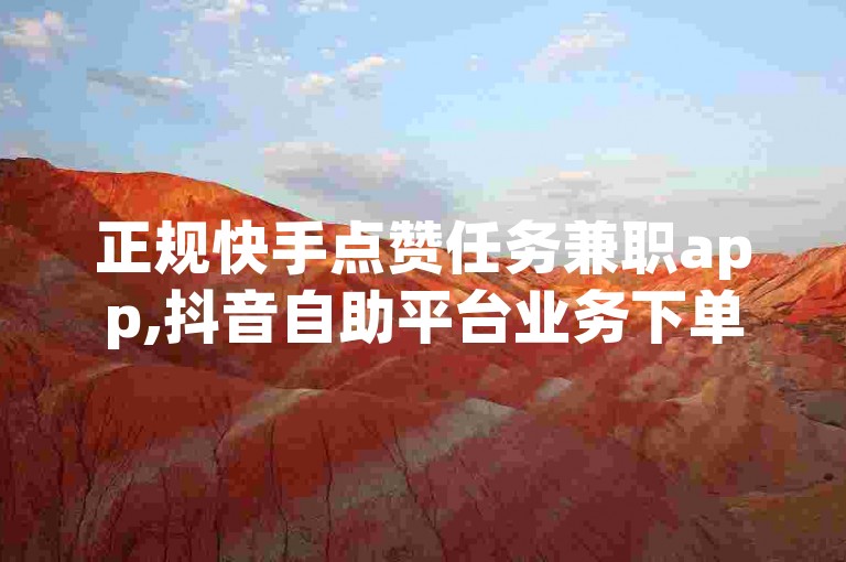 正规快手点赞任务兼职app,抖音自助平台业务下单秒到
