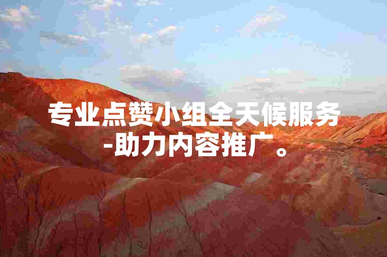 专业点赞小组全天候服务-助力内容推广。