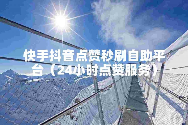 快手抖音点赞秒刷自助平台（24小时点赞服务）