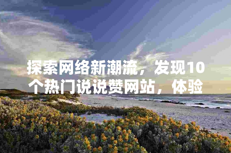 探索网络新潮流，发现10个热门说说赞网站，体验dy秒赞的便捷自助服务。