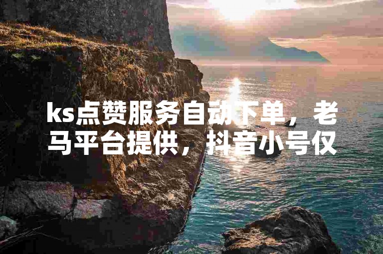 ks点赞服务自动下单，老马平台提供，抖音小号仅售0.5元/个。