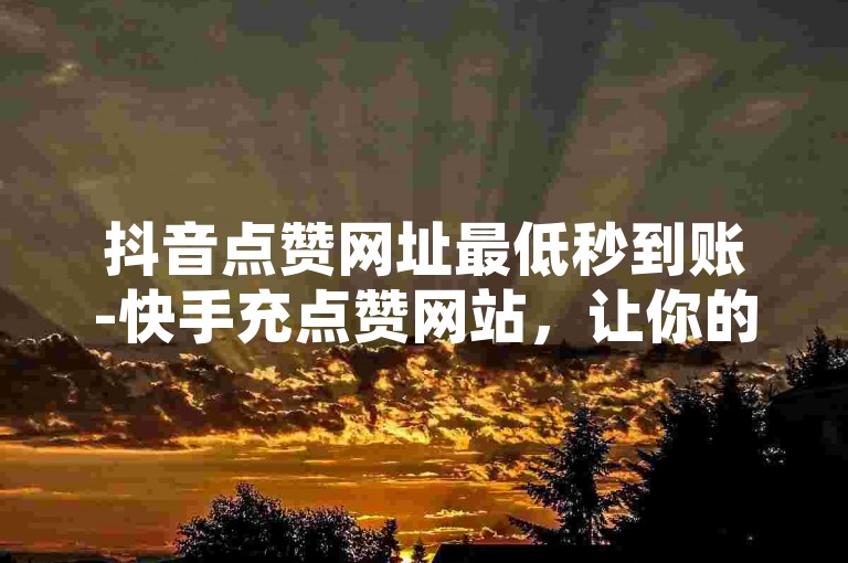 抖音点赞网址最低秒到账-快手充点赞网站，让你的短视频瞬间获得海量点赞。