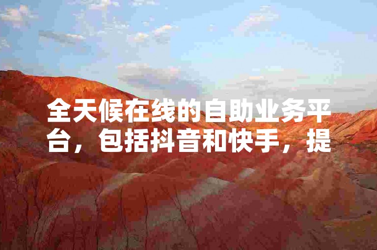 全天候在线的自助业务平台，包括抖音和快手，提供低价下单服务，确保空间自助下单业务快速且利润可观!