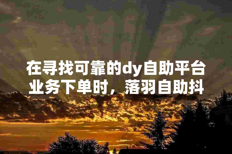 在寻找可靠的dy自助平台业务下单时，落羽自助抖音下单平台是一个值得考虑的选择。