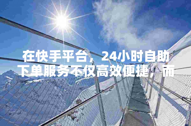 在快手平台，24小时自助下单服务不仅高效便捷，而且价格亲民，确保您享受最优惠的业务下单体验。