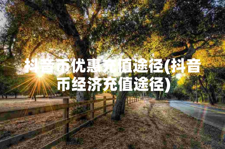 抖音币优惠充值途径(抖音币经济充值途径)