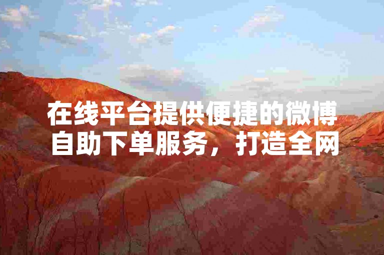 在线平台提供便捷的微博自助下单服务，打造全网业务自助下单的一站式商城体验。