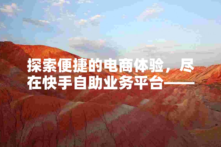 探索便捷的电商体验，尽在快手自助业务平台——您的低价下单商城。