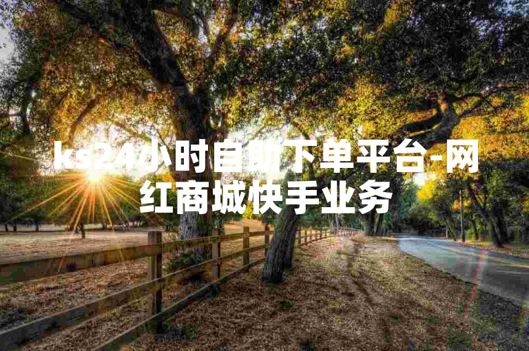 ks24小时自助下单平台-网红商城快手业务