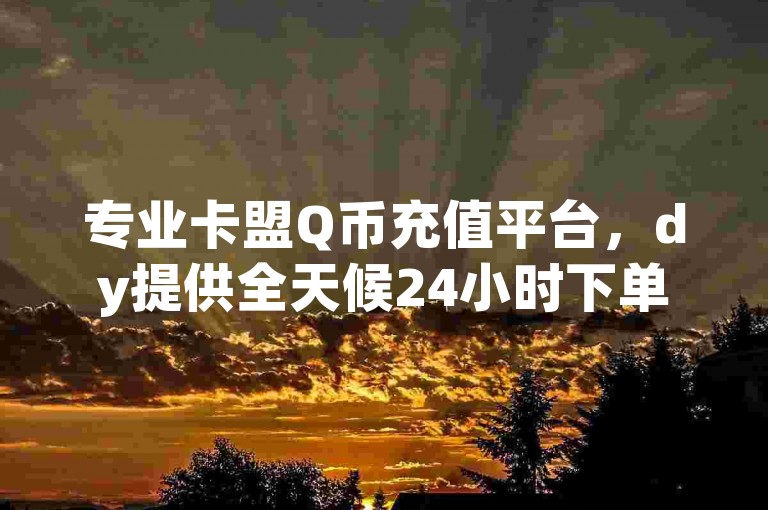 专业卡盟Q币充值平台，dy提供全天候24小时下单服务 - 云商城-即时在线下单 - 24小时快手下单平台优惠多。