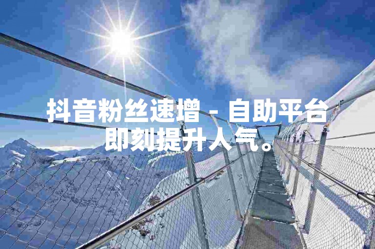 抖音粉丝速增 - 自助平台即刻提升人气。
