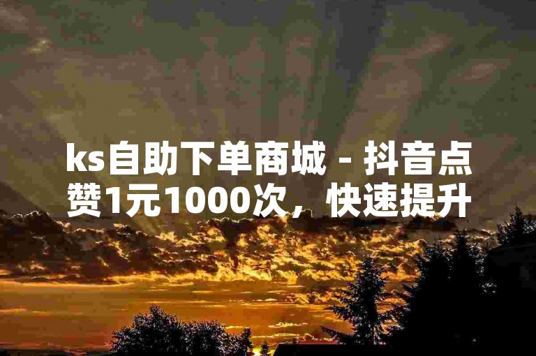 ks自助下单商城 - 抖音点赞1元1000次，快速提升人气。