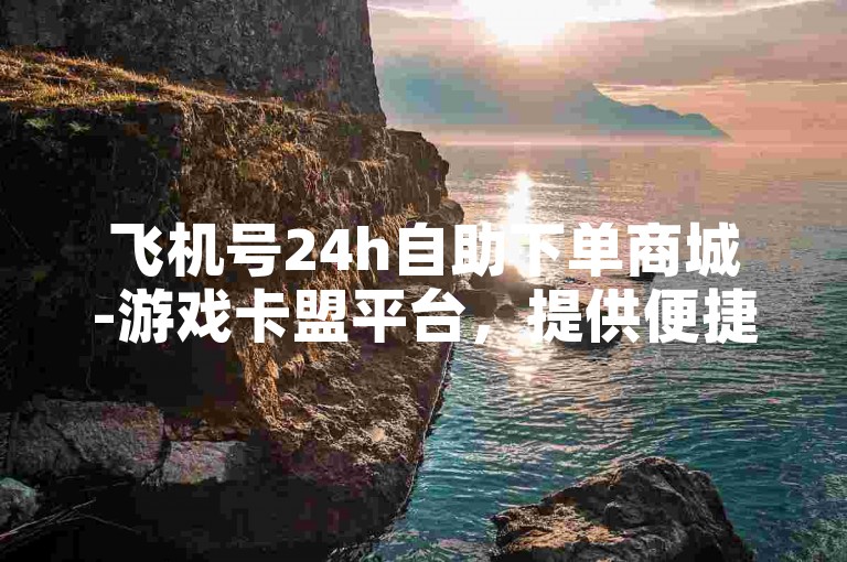 飞机号24h自助下单商城-游戏卡盟平台，提供便捷的在线服务体验。