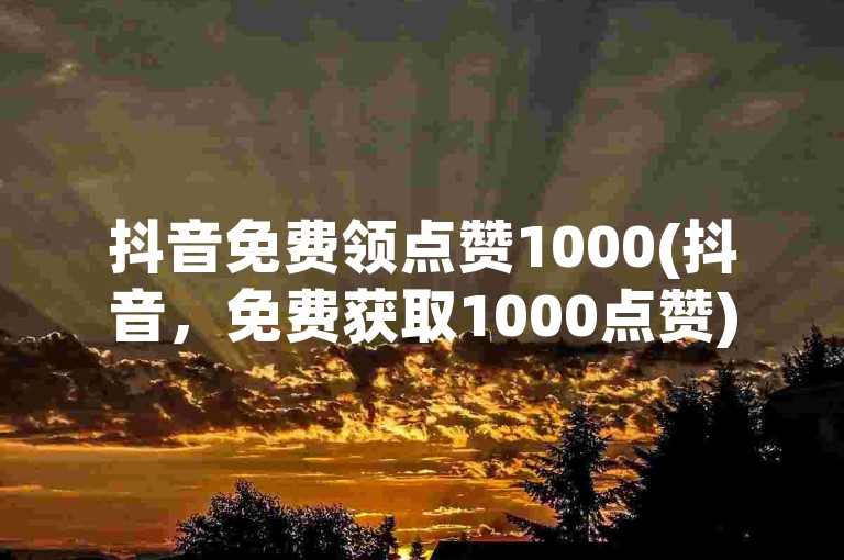 抖音免费领点赞1000(抖音，免费获取1000点赞)