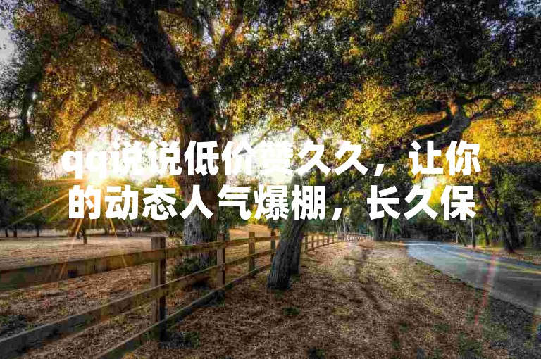 qq说说低价赞久久，让你的动态人气爆棚，长久保持热度。