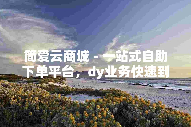 简爱云商城 - 一站式自助下单平台，dy业务快速到账。