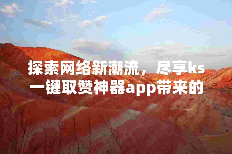 探索网络新潮流，尽享ks一键取赞神器app带来的便捷与实惠。