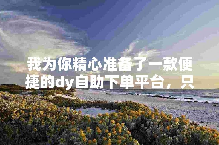 我为你精心准备了一款便捷的dy自助下单平台，只需简单操作即可轻松获得10个赞。