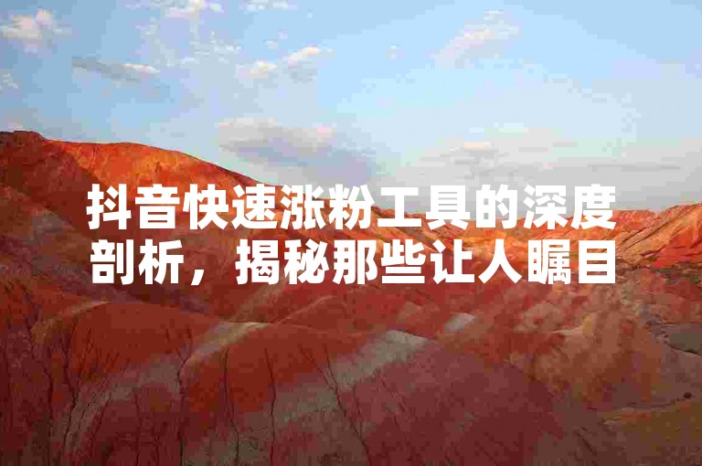 抖音快速涨粉工具的深度剖析，揭秘那些让人瞩目的抖音粉丝增长软件，2024年必备技能！