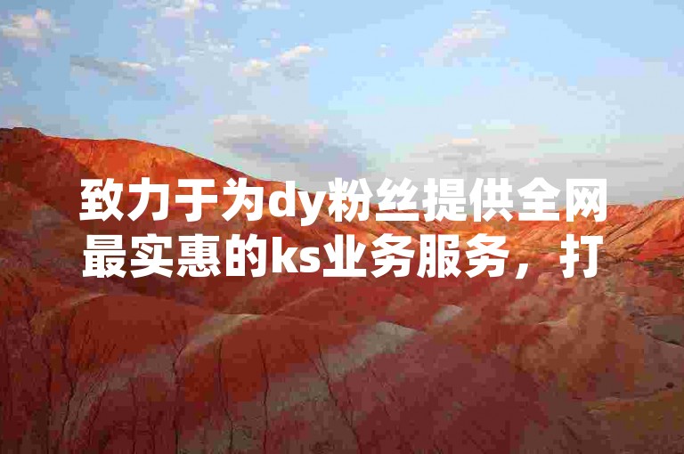 致力于为dy粉丝提供全网最实惠的ks业务服务，打造低价优质的刷量平台。