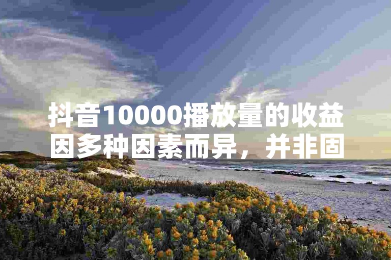 抖音10000播放量的收益因多种因素而异，并非固定金额。