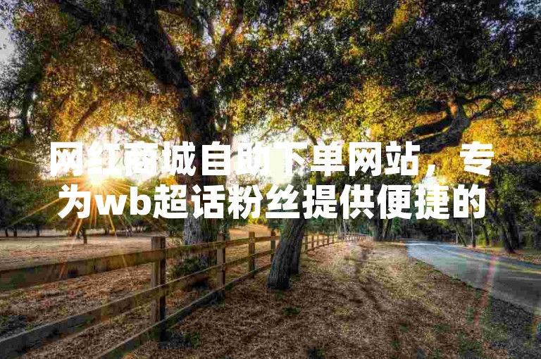 网红商城自助下单网站，专为wb超话粉丝提供便捷的购物体验。