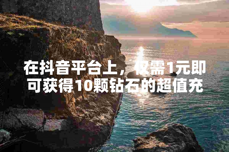 在抖音平台上，仅需1元即可获得10颗钻石的超值充值优惠。