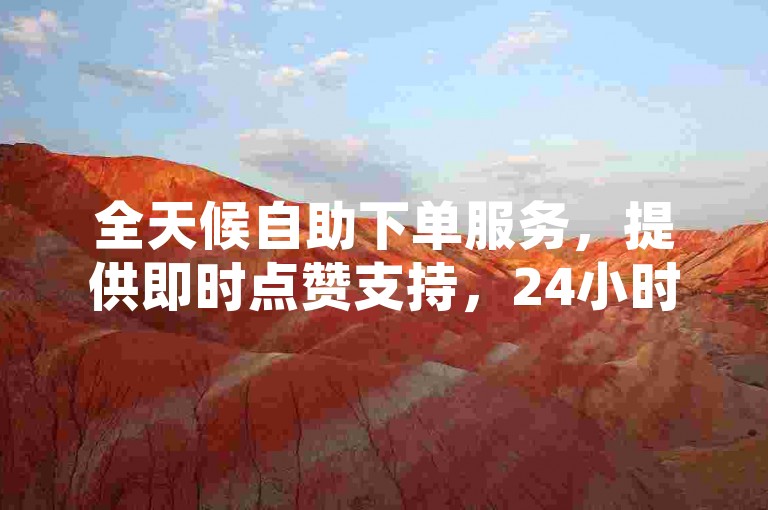 全天候自助下单服务，提供即时点赞支持，24小时不间断的低价自助平台。