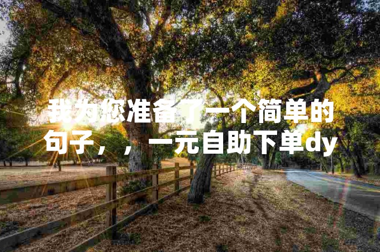 我为您准备了一个简单的句子，，一元自助下单dy24小时平台，快手一元一万黑粉。