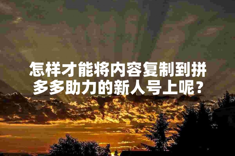 怎样才能将内容复制到拼多多助力的新人号上呢？