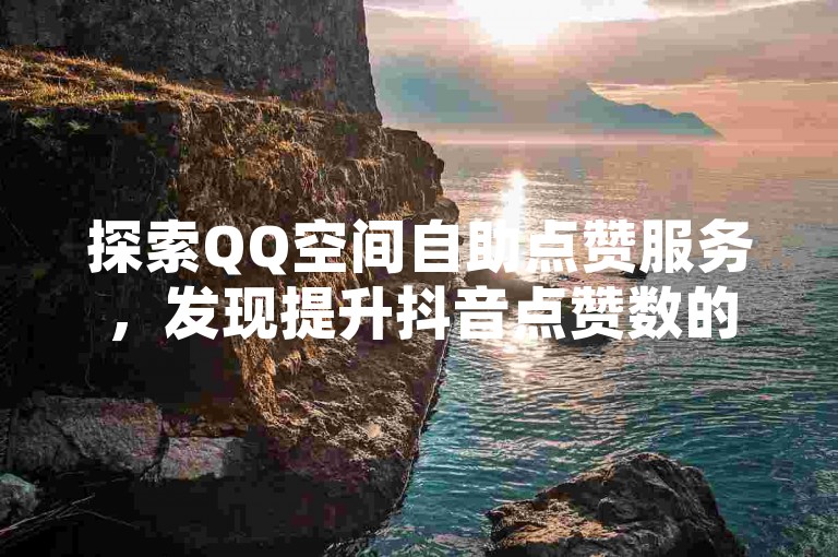 探索QQ空间自助点赞服务，发现提升抖音点赞数的秘诀。